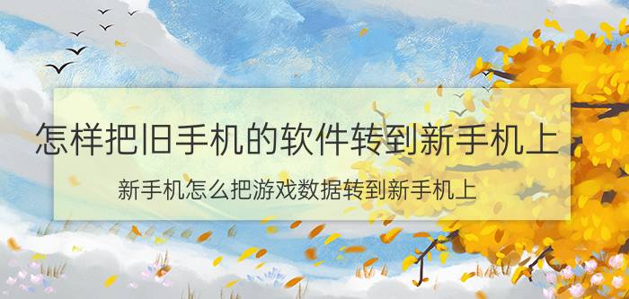 怎样把旧手机的软件转到新手机上 新手机怎么把游戏数据转到新手机上？